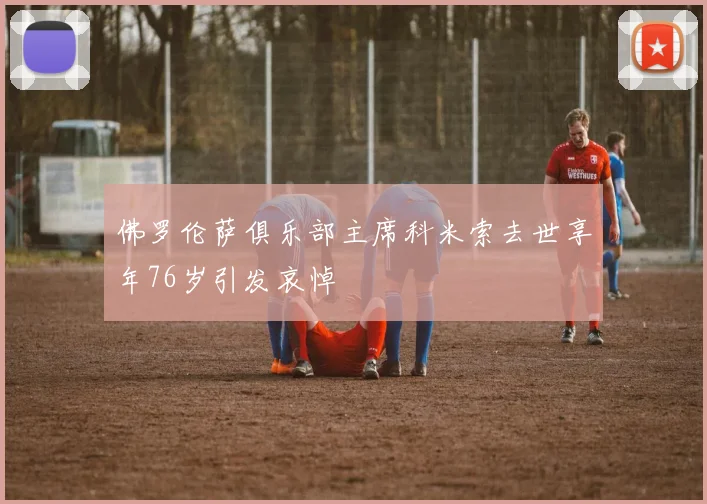 佛罗伦萨俱乐部主席科米索去世享年76岁引发哀悼