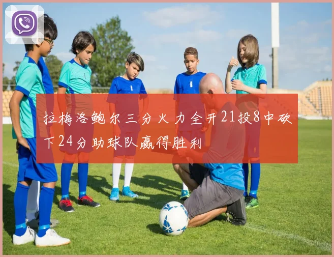 拉梅洛鲍尔三分火力全开21投8中砍下24分助球队赢得胜利
