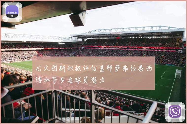 尤文图斯积极评估基耶萨弗拉泰西博加等多名球员潜力