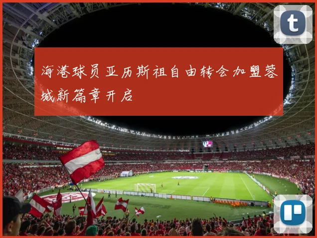 海港球员亚历斯祖自由转会加盟蓉城新篇章开启