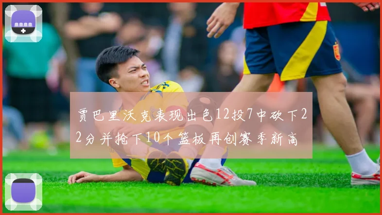 贾巴里沃克表现出色12投7中砍下22分并抢下10个篮板再创赛季新高