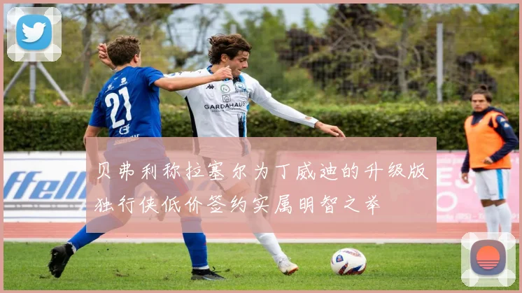 贝弗利称拉塞尔为丁威迪的升级版独行侠低价签约实属明智之举