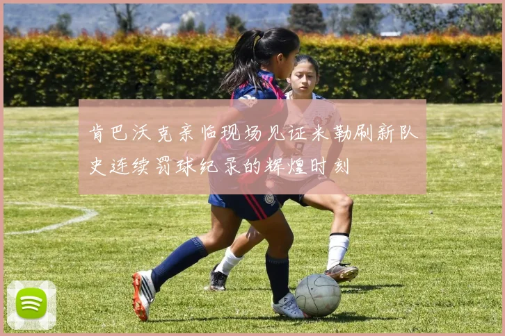 肯巴沃克亲临现场见证米勒刷新队史连续罚球纪录的辉煌时刻