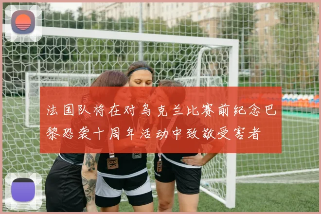 法国队将在对乌克兰比赛前纪念巴黎恐袭十周年活动中致敬受害者