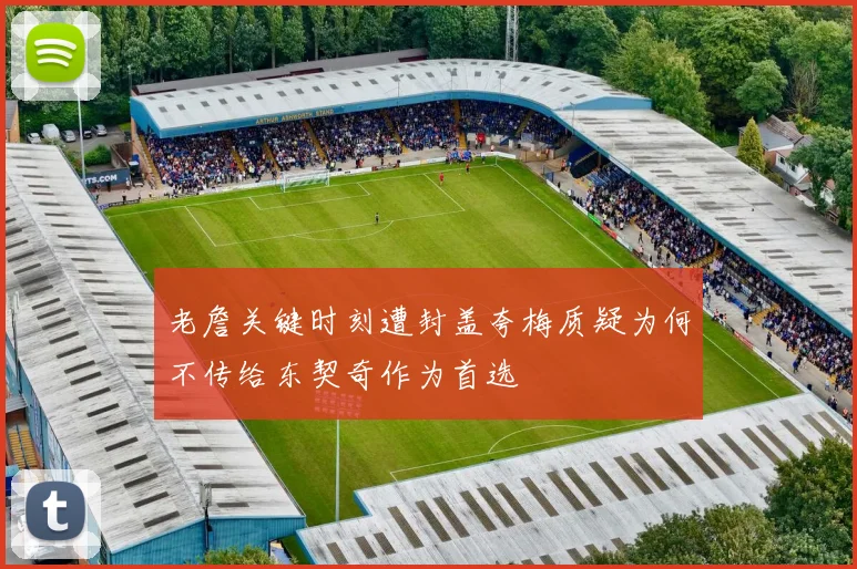 老詹关键时刻遭封盖夸梅质疑为何不传给东契奇作为首选