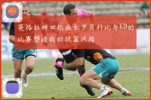 英格拉姆回忆成长岁月科比与KD的比赛塑造我的投篮风格