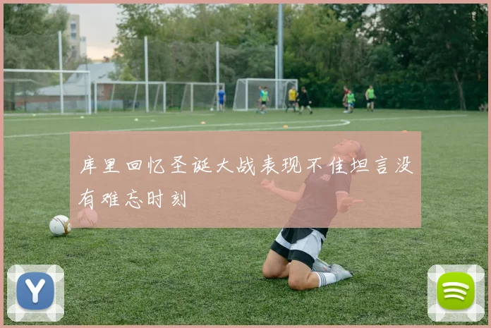 库里回忆圣诞大战表现不佳坦言没有难忘时刻