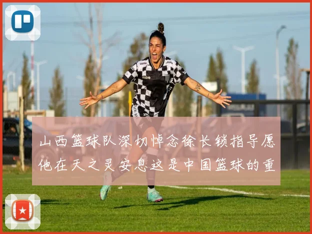 山西篮球队深切悼念徐长锁指导愿他在天之灵安息这是中国篮球的重大损失