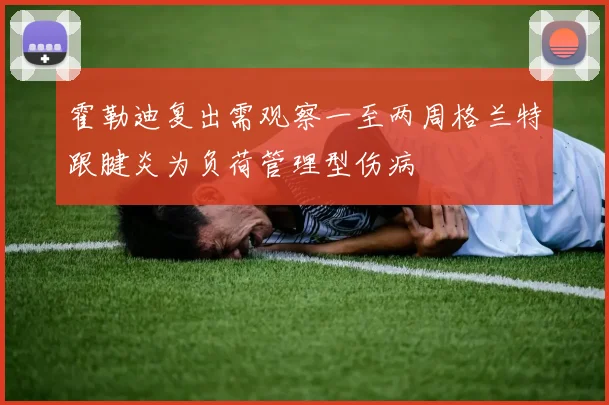 霍勒迪复出需观察一至两周格兰特跟腱炎为负荷管理型伤病